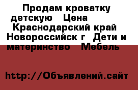 Продам кроватку детскую › Цена ­ 3 000 - Краснодарский край, Новороссийск г. Дети и материнство » Мебель   